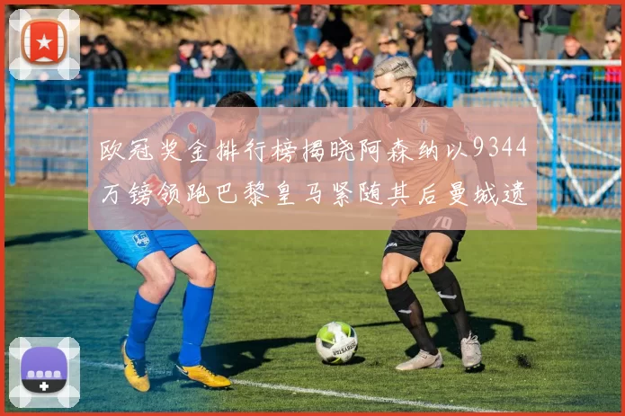 欧冠奖金排行榜揭晓阿森纳以9344万镑领跑巴黎皇马紧随其后曼城遗憾出局获8341万