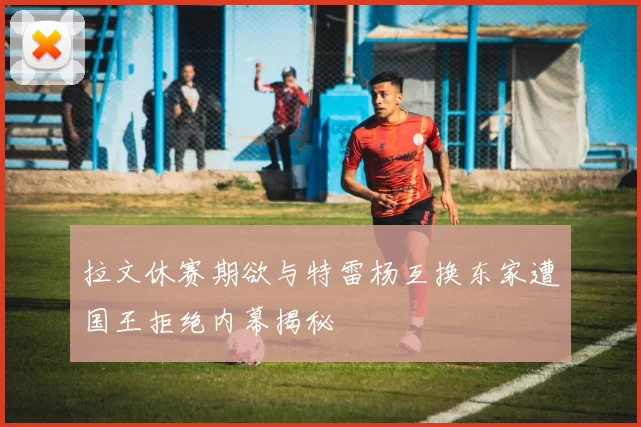 拉文休赛期欲与特雷杨互换东家遭国王拒绝内幕揭秘