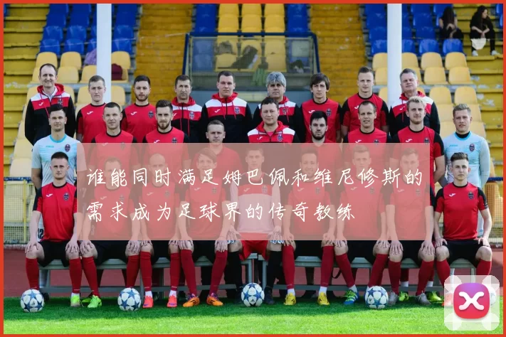 谁能同时满足姆巴佩和维尼修斯的需求成为足球界的传奇教练