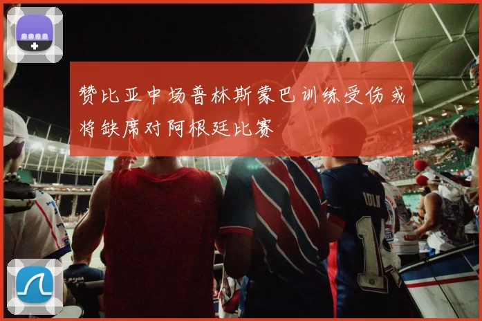 赞比亚中场普林斯蒙巴训练受伤或将缺席对阿根廷比赛