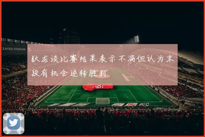 狄龙谈比赛结果表示不满但认为末段有机会逆转胜利