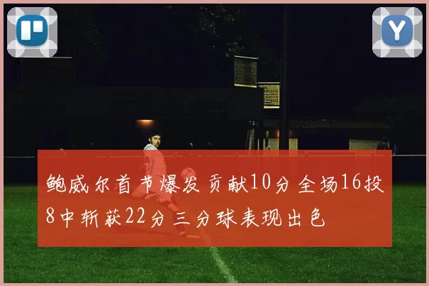 鲍威尔首节爆发贡献10分全场16投8中斩获22分三分球表现出色