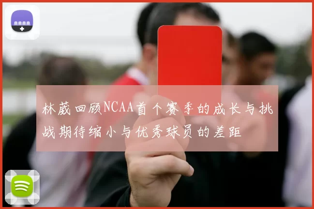 林葳回顾NCAA首个赛季的成长与挑战期待缩小与优秀球员的差距