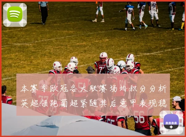 本赛季欧冠各大联赛场均积分分析英超领跑葡超紧随其后意甲表现稳健