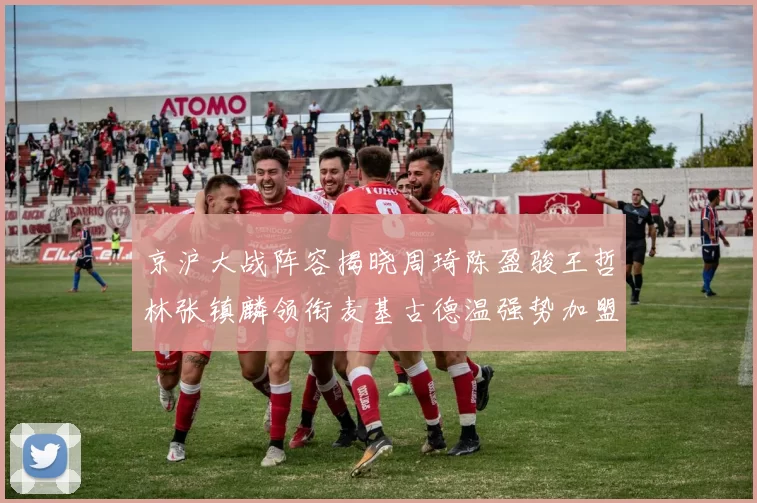 京沪大战阵容揭晓周琦陈盈骏王哲林张镇麟领衔麦基古德温强势加盟