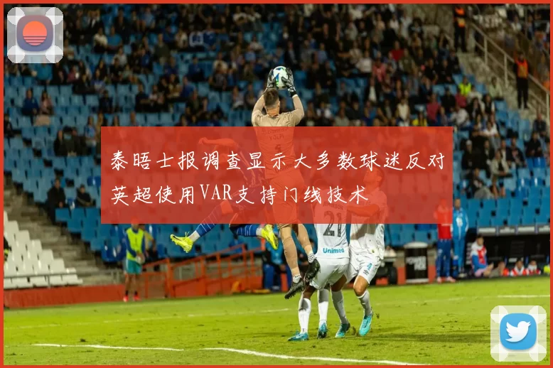 泰晤士报调查显示大多数球迷反对英超使用VAR支持门线技术