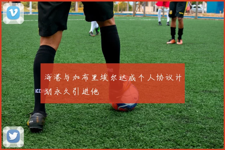海港与加布里埃尔达成个人协议计划永久引进他