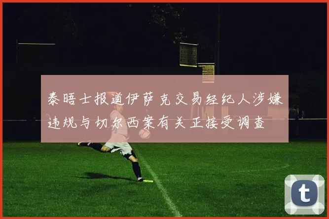 泰晤士报道伊萨克交易经纪人涉嫌违规与切尔西案有关正接受调查