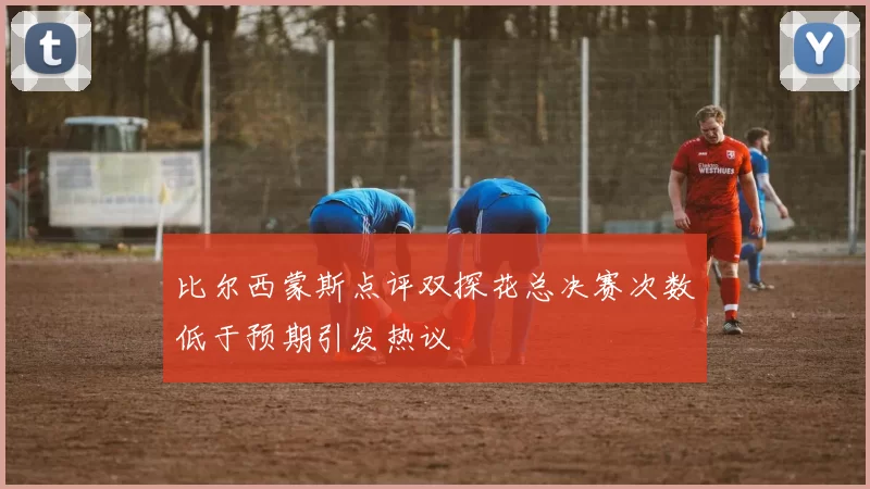 比尔西蒙斯点评双探花总决赛次数低于预期引发热议