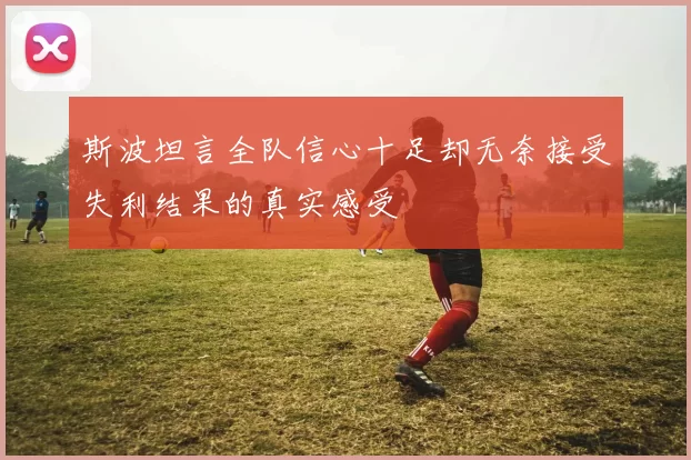 斯波坦言全队信心十足却无奈接受失利结果的真实感受
