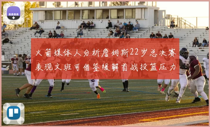 火箭媒体人分析詹姆斯22岁总决赛表现文班可借鉴缓解首战投篮压力