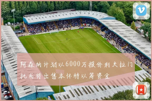 阿森纳计划以6000万报价利夫拉门托或将出售本怀特以筹资金