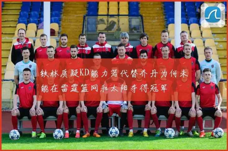 铁林质疑KD能力若代替乔丹为何未能在雷霆篮网和太阳夺得冠军