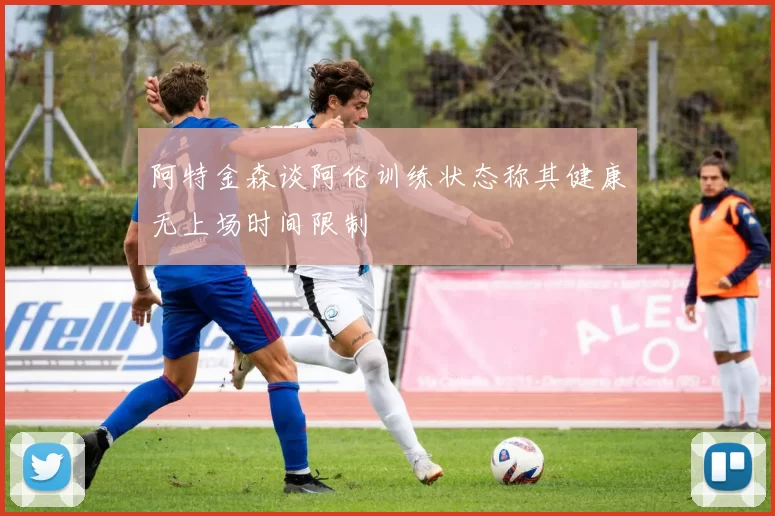 阿特金森谈阿伦训练状态称其健康无上场时间限制