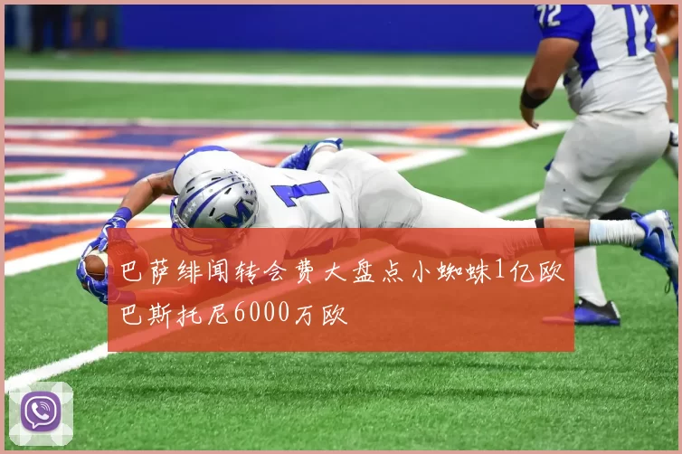 巴萨绯闻转会费大盘点小蜘蛛1亿欧巴斯托尼6000万欧