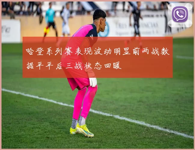 哈登系列赛表现波动明显前两战数据平平后三战状态回暖
