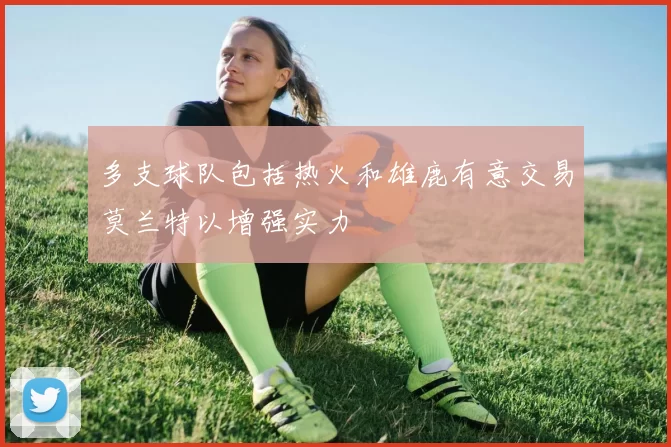 多支球队包括热火和雄鹿有意交易莫兰特以增强实力