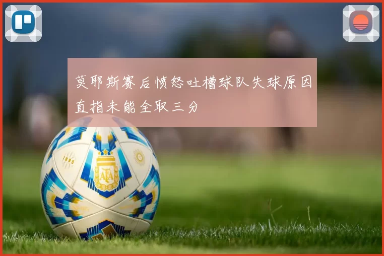 莫耶斯赛后愤怒吐槽球队失球原因直指未能全取三分