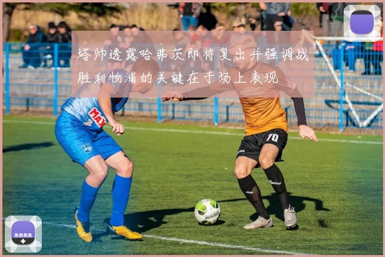塔帅透露哈弗茨即将复出并强调战胜利物浦的关键在于场上表现